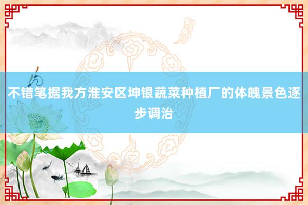 不错笔据我方淮安区坤银蔬菜种植厂的体魄景色逐步调治